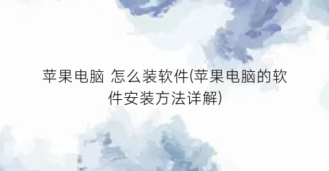 苹果电脑怎么装软件(苹果电脑的软件安装方法详解)